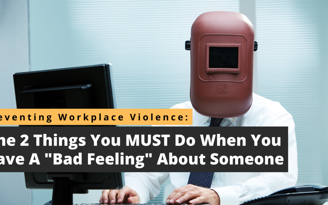Preventing Workplace Violence: The 2 Things You Must Do When You Have A “Bad Feeling” About Someone